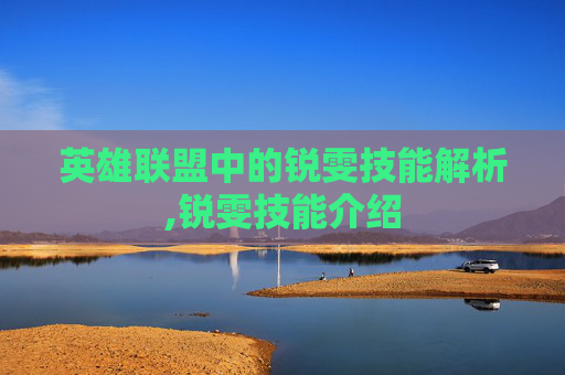 英雄联盟中的锐雯技能解析,锐雯技能介绍 英雄联盟中的锐雯技能解析,锐雯技能介绍