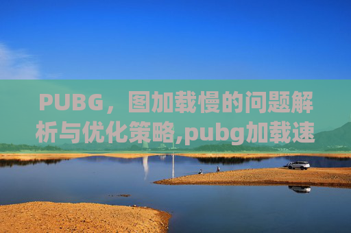 PUBG，图加载慢的问题解析与优化策略,pubg加载速度慢