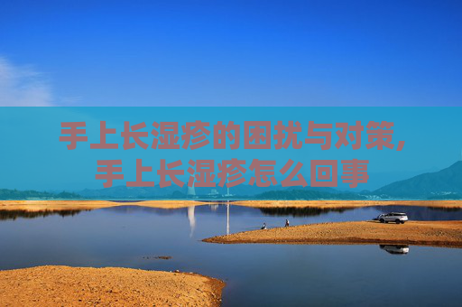 手上长湿疹的困扰与对策,手上长湿疹怎么回事