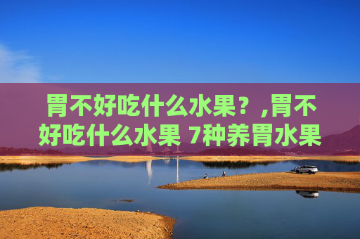 胃不好吃什么水果？,胃不好吃什么水果 7种养胃水果