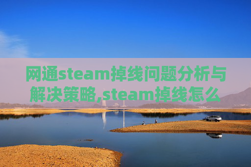 网通steam掉线问题分析与解决策略,steam掉线怎么解决