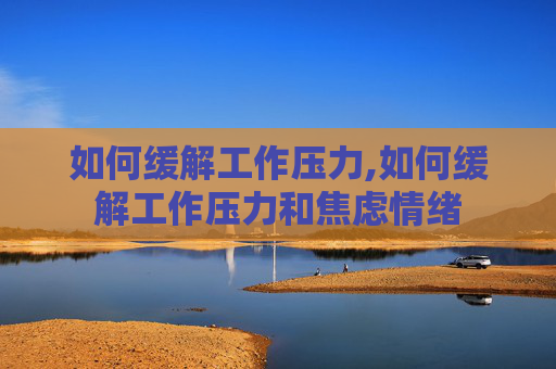 如何缓解工作压力,如何缓解工作压力和焦虑情绪