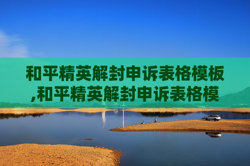 和平精英解封申诉表格模板,和平精英解封申诉表格模板下载