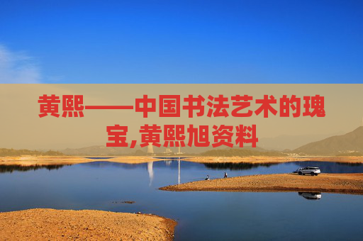 黄熙——中国书法艺术的瑰宝,黄熙旭资料