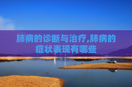肺病的诊断与治疗,肺病的症状表现有哪些