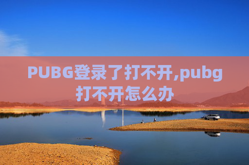 PUBG登录了打不开,pubg打不开怎么办