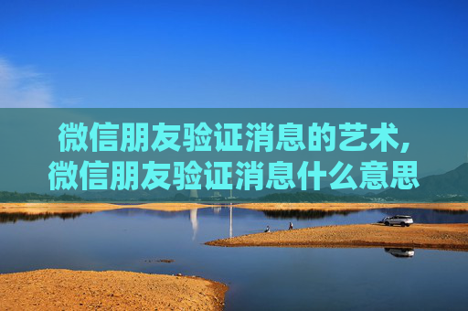 微信朋友验证消息的艺术,微信朋友验证消息什么意思