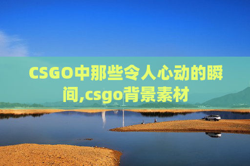 CSGO中那些令人心动的瞬间,csgo背景素材