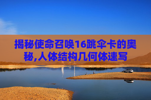揭秘使命召唤16跳伞卡的奥秘,人体结构几何体速写