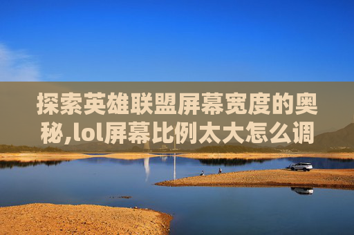 探索英雄联盟屏幕宽度的奥秘,lol屏幕比例太大怎么调