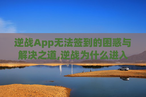 逆战App无法签到的困惑与解决之道,逆战为什么进入不了游戏