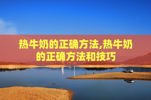 热牛奶的正确方法,热牛奶的正确方法和技巧