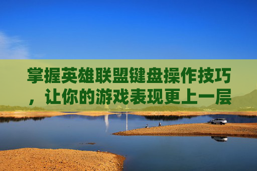 掌握英雄联盟键盘操作技巧，让你的游戏表现更上一层楼,英雄联盟键盘