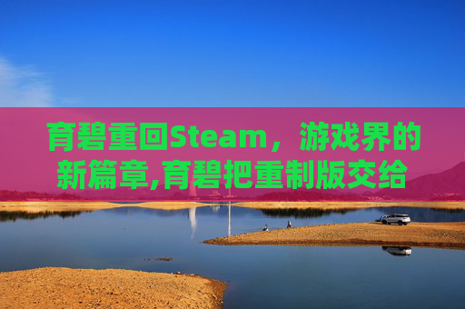 育碧重回Steam，游戏界的新篇章,育碧把重制版交给了中国团队