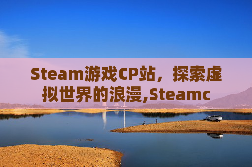 Steam游戏CP站，探索虚拟世界的浪漫,Steamc