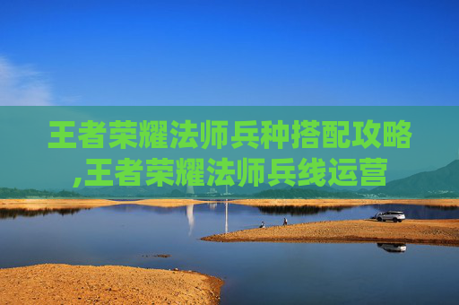 王者荣耀法师兵种搭配攻略,王者荣耀法师兵线运营