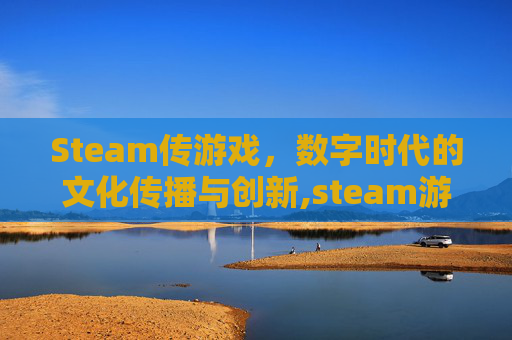 Steam传游戏，数字时代的文化传播与创新,steam游戏传输到另一个电脑