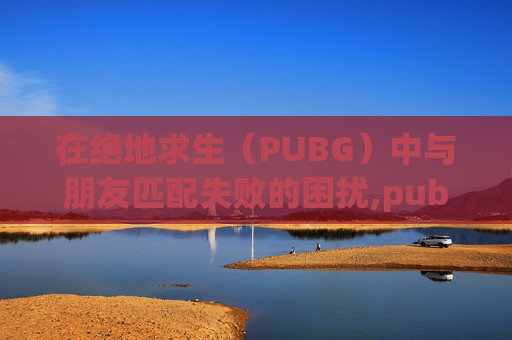 在绝地求生（PUBG）中与朋友匹配失败的困扰,pubg为什么匹配不到队友