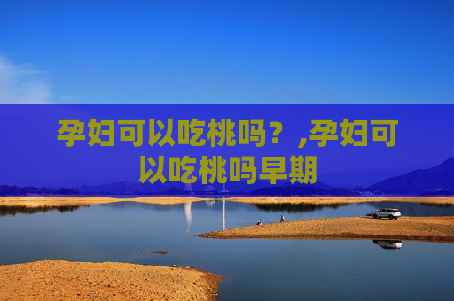 孕妇可以吃桃吗？,孕妇可以吃桃吗早期