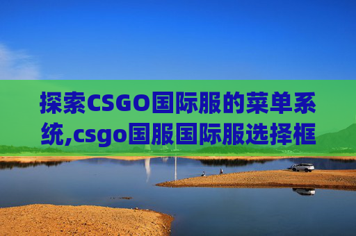 探索CSGO国际服的菜单系统,csgo国服国际服选择框怎么调出来
