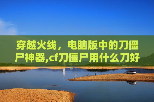 穿越火线，电脑版中的刀僵尸神器,cf刀僵尸用什么刀好