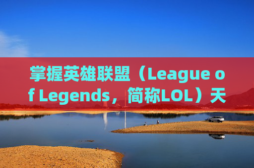 掌握英雄联盟（League of Legends，简称LOL）天赋加点的艺术,lol2023全英雄天赋加点
