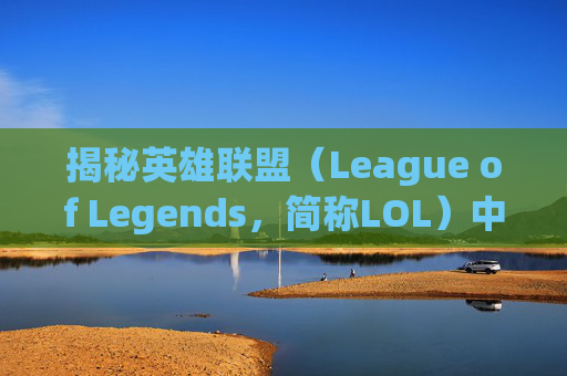 揭秘英雄联盟（League of Legends，简称LOL）中最强免伤天赋,lol最强免伤天赋是什么