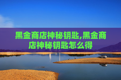 黑金商店神秘钥匙,黑金商店神秘钥匙怎么得