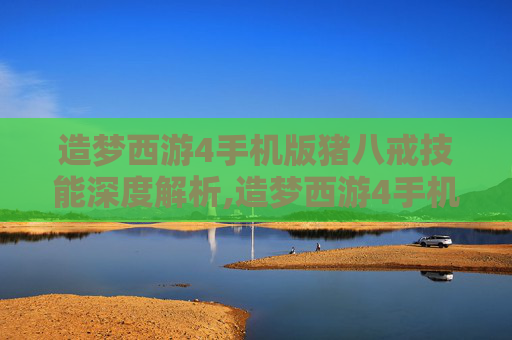 造梦西游4手机版猪八戒技能深度解析,造梦西游4手机版猪八戒技能搭配