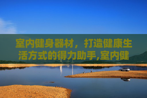 室内健身器材，打造健康生活方式的得力助手,室内健身器材大全图片