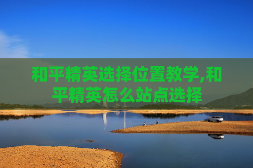和平精英选择位置教学,和平精英怎么站点选择