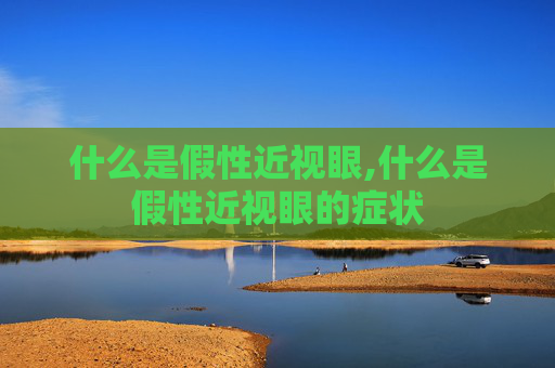 什么是假性近视眼,什么是假性近视眼的症状