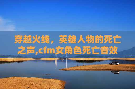 穿越火线，英雄人物的死亡之声,cfm女角色死亡音效