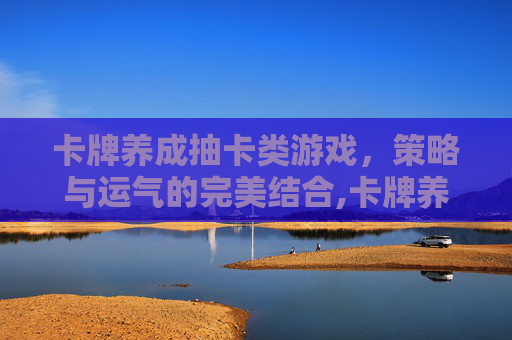 卡牌养成抽卡类游戏，策略与运气的完美结合,卡牌养成抽卡类游戏有哪些