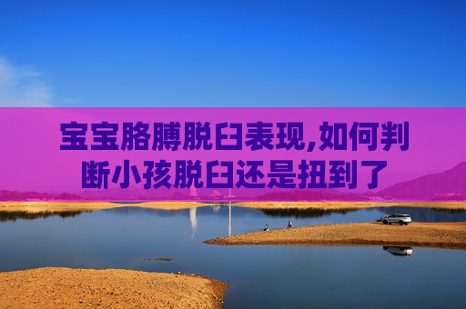 宝宝胳膊脱臼表现,如何判断小孩脱臼还是扭到了