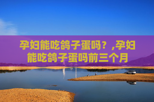 孕妇能吃鸽子蛋吗？,孕妇能吃鸽子蛋吗前三个月