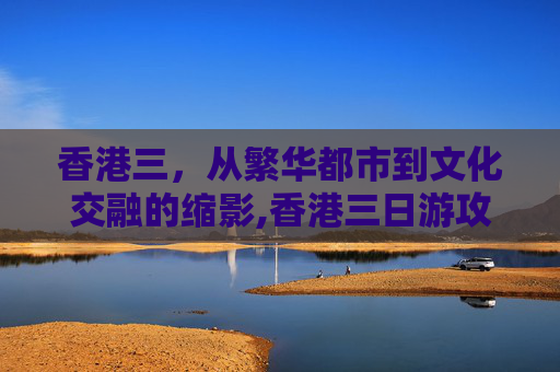 香港三，从繁华都市到文化交融的缩影,香港三日游攻略