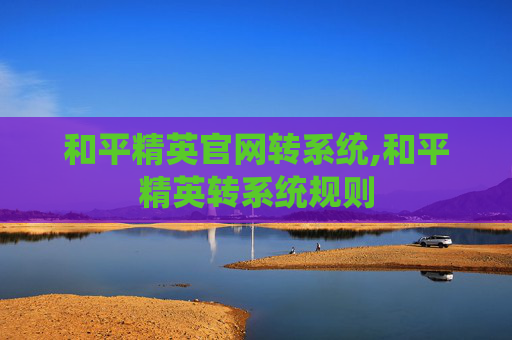 和平精英官网转系统,和平精英转系统规则