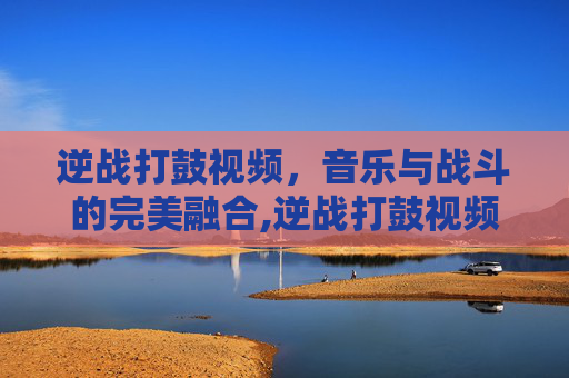 逆战打鼓视频，音乐与战斗的完美融合,逆战打鼓视频教学视频