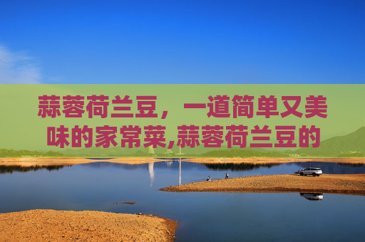 蒜蓉荷兰豆，一道简单又美味的家常菜,蒜蓉荷兰豆的做法