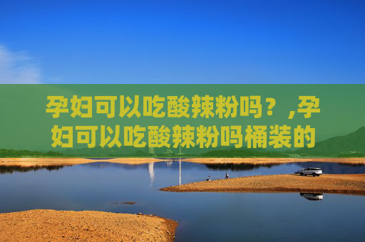 孕妇可以吃酸辣粉吗？,孕妇可以吃酸辣粉吗桶装的