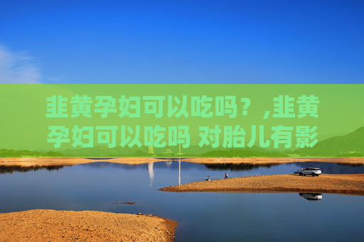 韭黄孕妇可以吃吗？,韭黄孕妇可以吃吗 对胎儿有影响吗