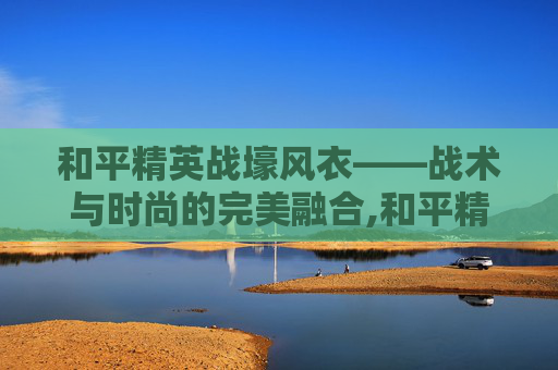 和平精英战壕风衣——战术与时尚的完美融合,和平精英战壕风衣图片