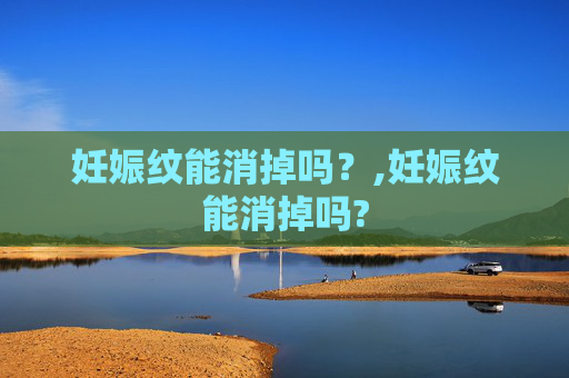 妊娠纹能消掉吗？,妊娠纹能消掉吗?