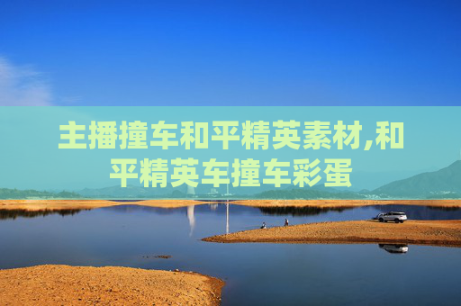 主播撞车和平精英素材,和平精英车撞车彩蛋