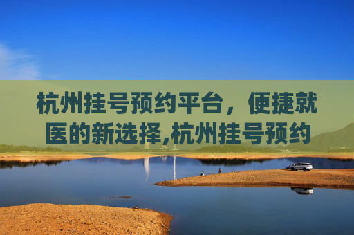 杭州挂号预约平台，便捷就医的新选择,杭州挂号预约平台app