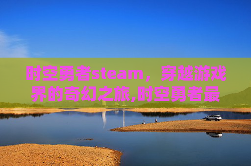 时空勇者steam，穿越游戏界的奇幻之旅,时空勇者最终篇
