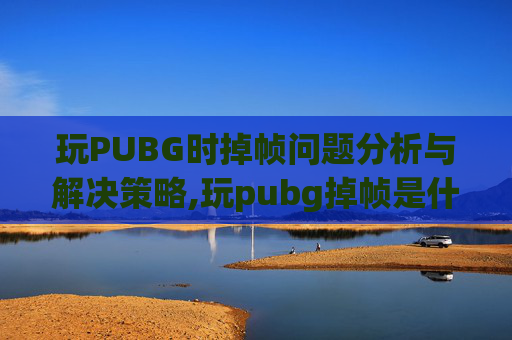 玩PUBG时掉帧问题分析与解决策略,玩pubg掉帧是什么原因