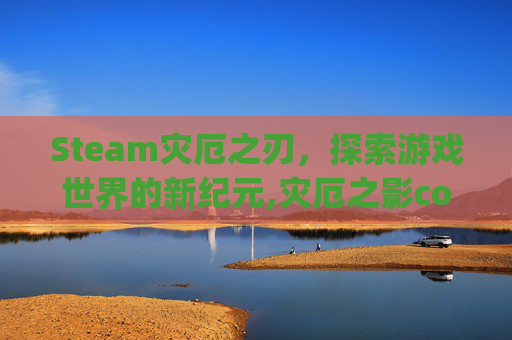 Steam灾厄之刃，探索游戏世界的新纪元,灾厄之影colg