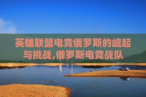 英雄联盟电竞俄罗斯的崛起与挑战,俄罗斯电竞战队